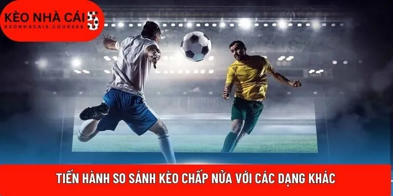 Tiến hành so sánh kèo chấp nửa với các dạng khác